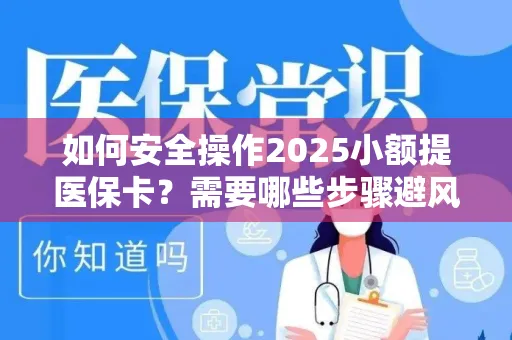 如何安全操作2025小额提医保卡？需要哪些步骤避风险？